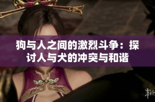狗与人之间的激烈斗争：探讨人与犬的冲突与和谐
