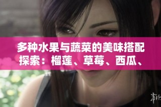 多种水果与蔬菜的美味搭配探索：榴莲、草莓、西瓜、茄子和黄瓜的奇妙组合