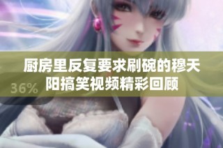 厨房里反复要求刷碗的穆天阳搞笑视频精彩回顾