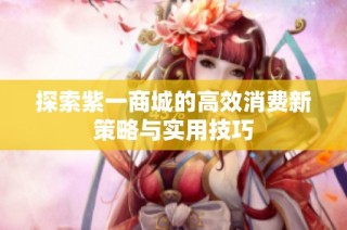 探索紫一商城的高效消费新策略与实用技巧