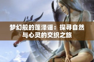 梦幻般的蓬泽谣：探寻自然与心灵的交织之旅