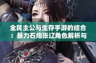 全民主公与生存手游的结合：暴力石炮张辽角色解析与推荐游戏揭秘
