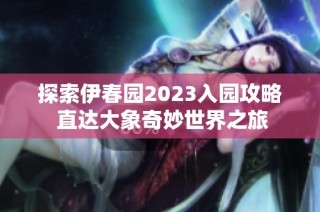 探索伊春园2023入园攻略 直达大象奇妙世界之旅