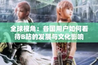 全球视角：各国用户如何看待B站的发展与文化影响