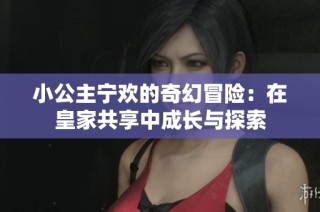 小公主宁欢的奇幻冒险：在皇家共享中成长与探索
