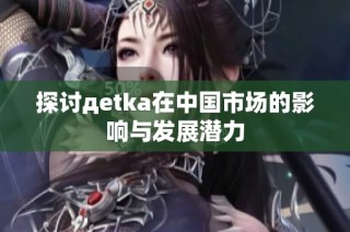 探讨дetka在中国市场的影响与发展潜力