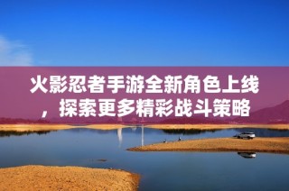火影忍者手游全新角色上线，探索更多精彩战斗策略