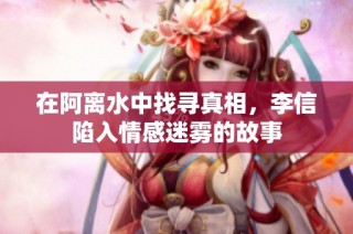 在阿离水中找寻真相，李信陷入情感迷雾的故事