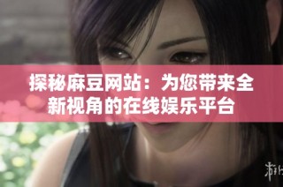 探秘麻豆网站：为您带来全新视角的在线娱乐平台