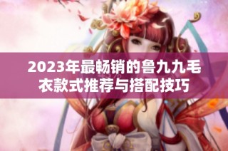 2023年最畅销的鲁九九毛衣款式推荐与搭配技巧