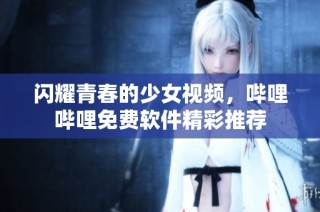 闪耀青春的少女视频，哔哩哔哩免费软件精彩推荐