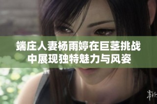 端庄人妻杨雨婷在巨茎挑战中展现独特魅力与风姿