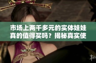 市场上两千多元的实体娃娃真的值得买吗？揭秘真实使用体验