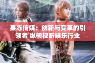 果冻传媒：创新与变革的引领者 纵横视听娱乐行业