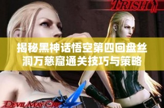 揭秘黑神话悟空第四回盘丝洞万慈窟通关技巧与策略