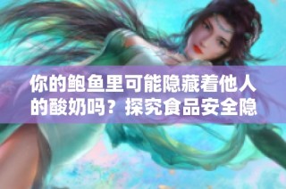 你的鲍鱼里可能隐藏着他人的酸奶吗？探究食品安全隐忧