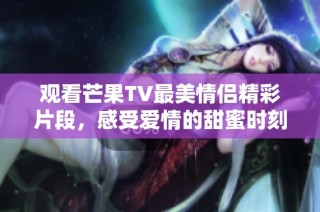 观看芒果TV最美情侣精彩片段，感受爱情的甜蜜时刻