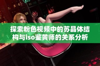 探索粉色视频中的苏晶体结构与iso鉴黄师的关系分析
