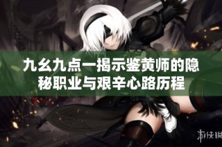 九幺九点一揭示鉴黄师的隐秘职业与艰辛心路历程