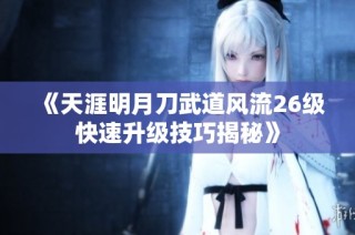 《天涯明月刀武道风流26级快速升级技巧揭秘》