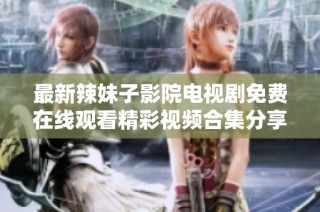 最新辣妹子影院电视剧免费在线观看精彩视频合集分享