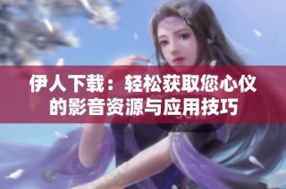 伊人下载：轻松获取您心仪的影音资源与应用技巧