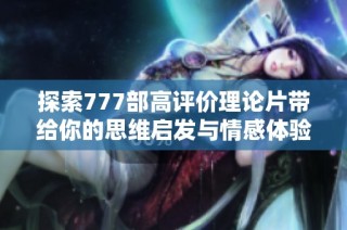 探索777部高评价理论片带给你的思维启发与情感体验