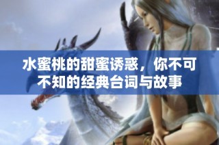水蜜桃的甜蜜诱惑，你不可不知的经典台词与故事