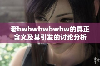 老bwbwbwbwbw的真正含义及其引发的讨论分析