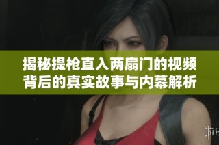 揭秘提枪直入两扇门的视频背后的真实故事与内幕解析