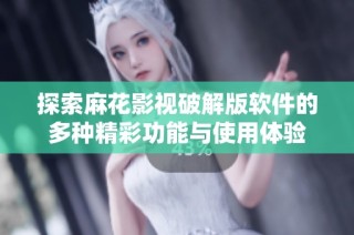 探索麻花影视破解版软件的多种精彩功能与使用体验