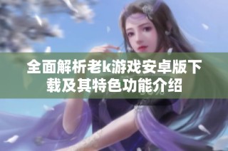 全面解析老k游戏安卓版下载及其特色功能介绍