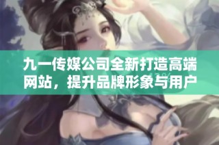 九一传媒公司全新打造高端网站，提升品牌形象与用户体验