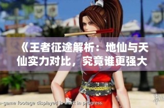 《王者征途解析：地仙与天仙实力对比，究竟谁更强大》