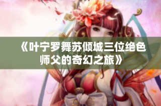 《叶宁罗舞苏倾城三位绝色师父的奇幻之旅》