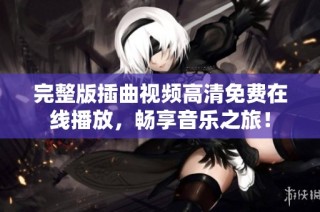 完整版插曲视频高清免费在线播放，畅享音乐之旅！