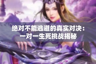 绝对不能逃避的真实对决：一对一生死挑战揭秘