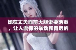 她在丈夫面前大胆索要两重，让人震惊的举动和背后的故事