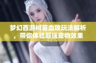 梦幻西游树苗血攻玩法解析，带你体验超强宠物效果