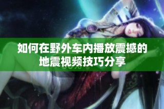 如何在野外车内播放震撼的地震视频技巧分享