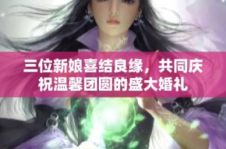 三位新娘喜结良缘，共同庆祝温馨团圆的盛大婚礼