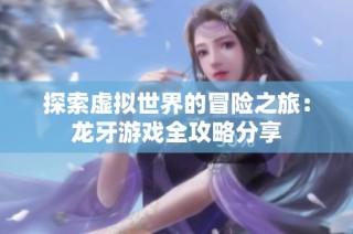 探索虚拟世界的冒险之旅：龙牙游戏全攻略分享