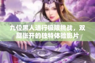九位黑人进行极限挑战，双腿张开的独特体验影片