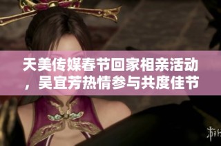 天美传媒春节回家相亲活动，吴宜芳热情参与共度佳节