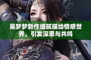 吴梦梦新作细腻描绘情感世界，引发深思与共鸣