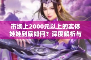 市场上2000元以上的实体娃娃到底如何？深度解析与评测