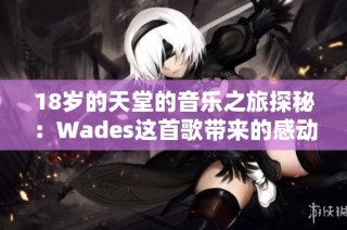 18岁的天堂的音乐之旅探秘：Wades这首歌带来的感动与启示
