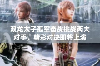 双龙太子孤军奋战挑战两大对手，精彩对决即将上演