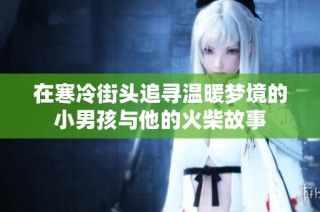 在寒冷街头追寻温暖梦境的小男孩与他的火柴故事