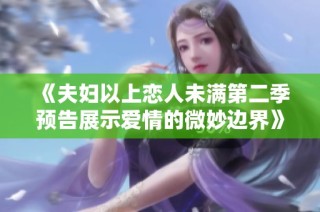 《夫妇以上恋人未满第二季预告展示爱情的微妙边界》